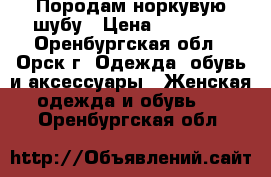 Породам норкувую шубу › Цена ­ 25 000 - Оренбургская обл., Орск г. Одежда, обувь и аксессуары » Женская одежда и обувь   . Оренбургская обл.